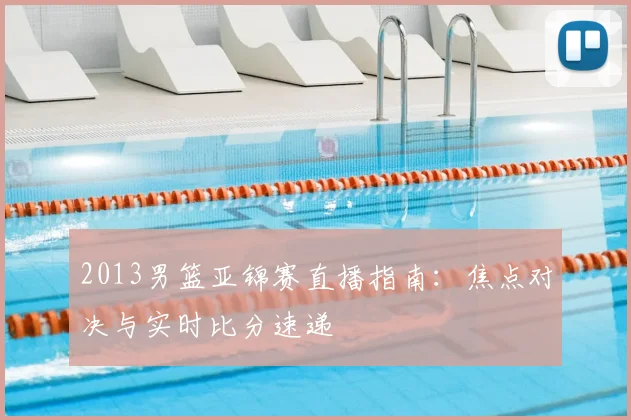 2013男篮亚锦赛直播指南:焦点对决与实时比分速递