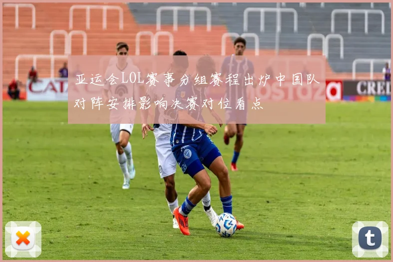 亚运会LOL赛事分组赛程出炉中国队对阵安排影响决赛对位看点