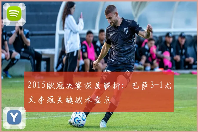 2015欧冠决赛深度解析：巴萨3-1尤文夺冠关键战术盘点