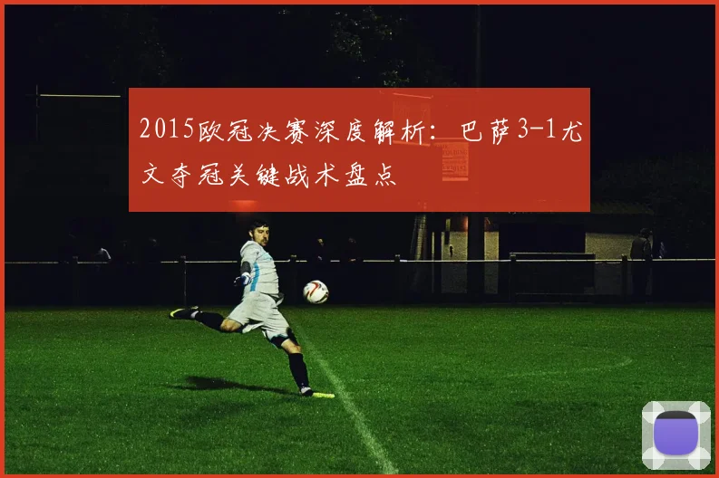 2015欧冠决赛深度解析：巴萨3-1尤文夺冠关键战术盘点