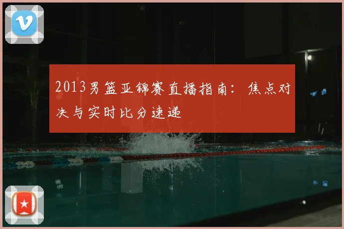 2013男篮亚锦赛直播指南:焦点对决与实时比分速递