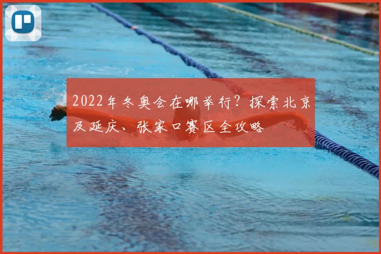 2022年冬奥会在哪举行？探索北京及延庆、张家口赛区全攻略