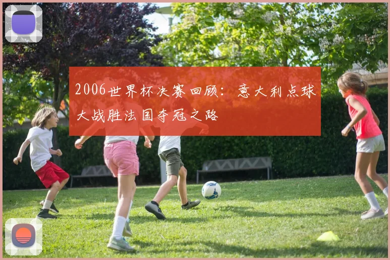 2006世界杯决赛回顾：意大利点球大战胜法国夺冠之路