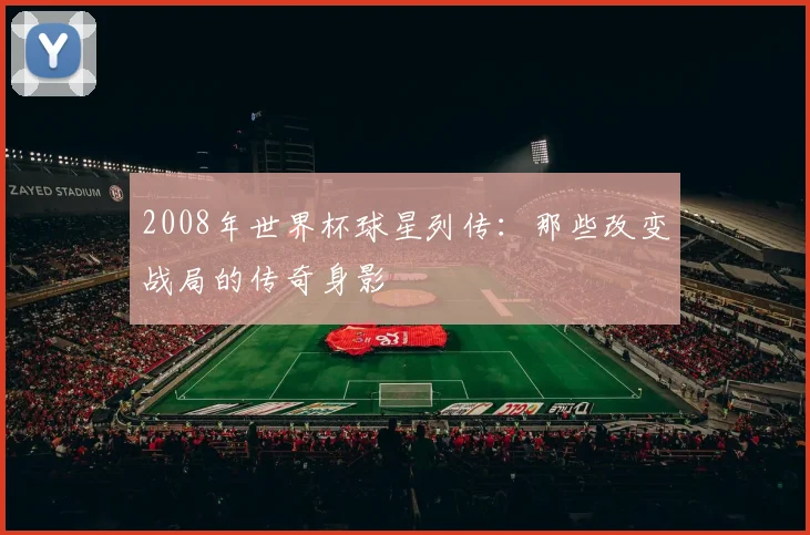 2008年世界杯球星列传：那些改变战局的传奇身影