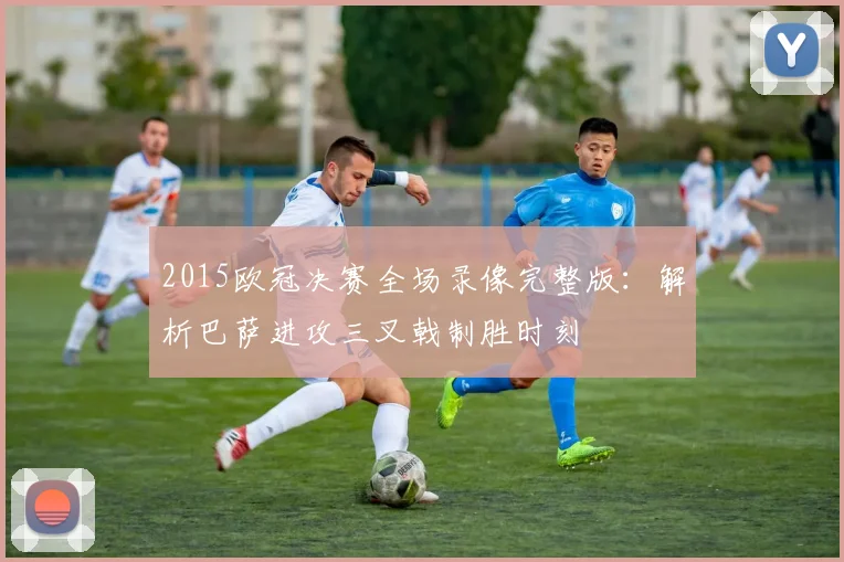 2015欧冠决赛全场录像完整版:解析巴萨进攻三叉戟制胜时刻