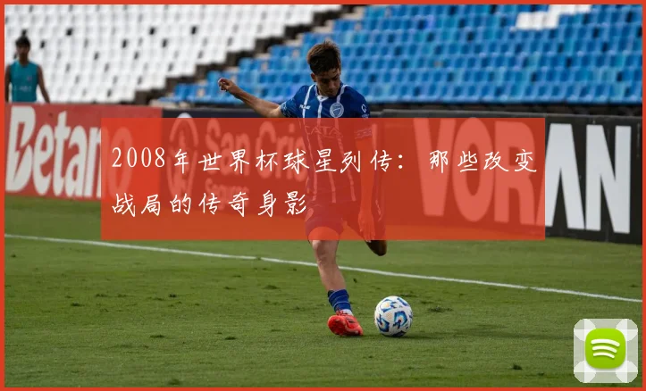 2008年世界杯球星列传：那些改变战局的传奇身影