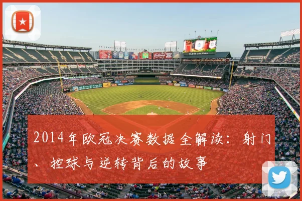 2014年欧冠决赛数据全解读:射门、控球与逆转背后的故事