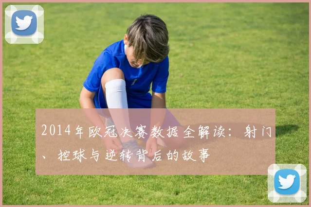 2014年欧冠决赛数据全解读:射门、控球与逆转背后的故事