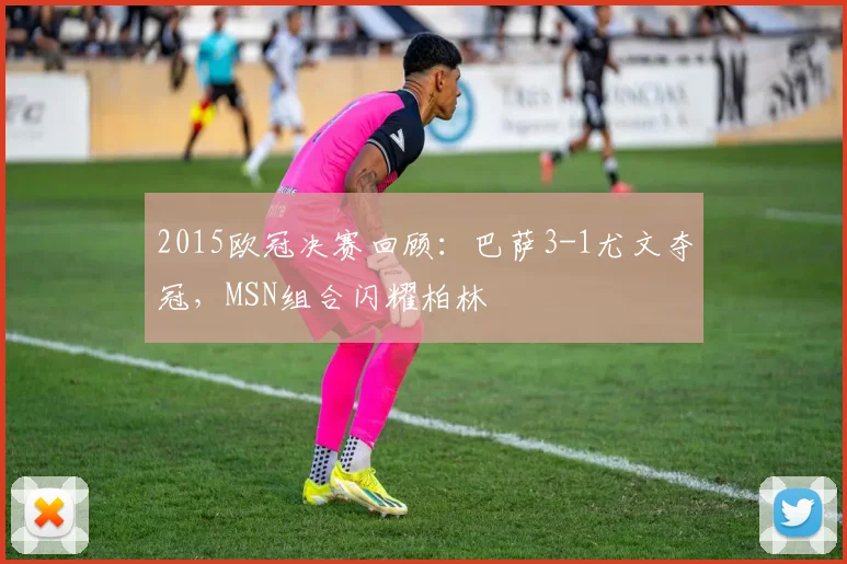 2015欧冠决赛回顾：巴萨3-1尤文夺冠，MSN组合闪耀柏林